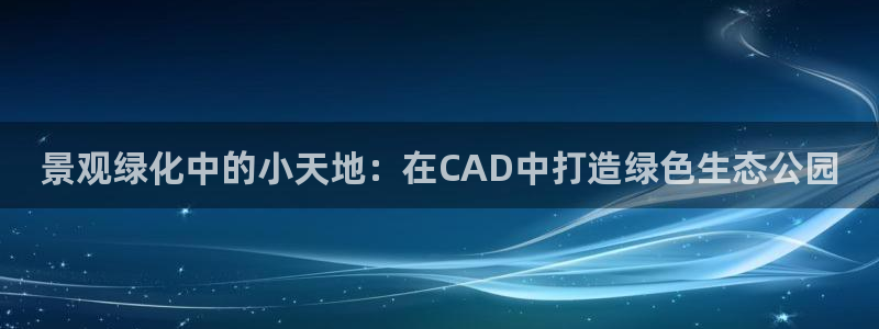 卧龙娱乐招商代理电话：景观绿化中的小天地：在CAD中打造绿色生态公园
